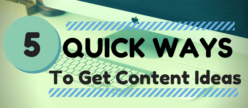 5 Quick Ways To Get Content Ideas