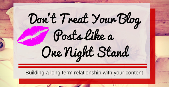 Don’t Treat Your Blog Posts Like A One-Night Stand