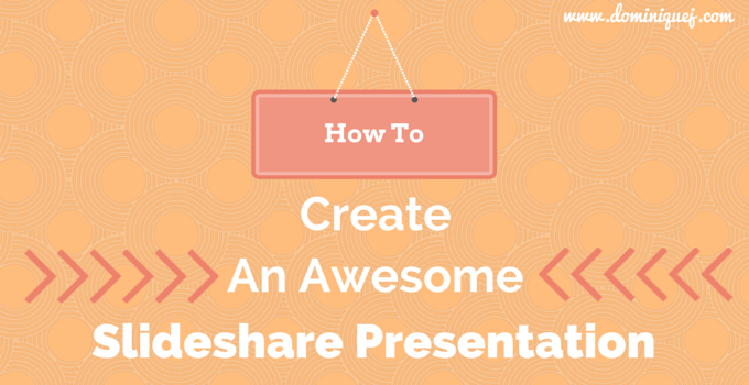 How To Create An Awesome SlideShare Presentation